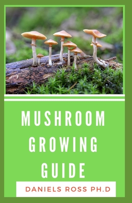 Mushroom Growing Guide: The Easy to Read Guide to Growing and Using Magic Mushrooms