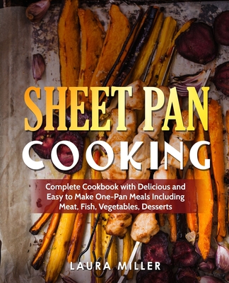 Sheet Pan Cooking: Complete Cookbook with Delicious and Easy to Make One-Pan Meals Including Meat, Fish, Vegetables, Desserts
