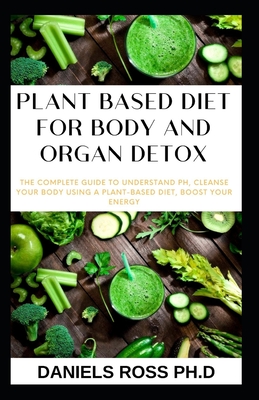 Plant Based Diet for Body and Organ Detox: How to Naturally Detox your Body Organs Through a Plant Based Diet