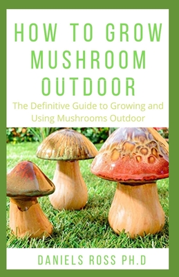 How to Grow Mushroom Outdoor: Easy as 1-2-3 Guide on Creating Your Own Mushroom Garden and make Good Profit
