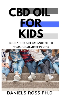 CBD Oil for Kids: Comprehensive Guide on Using CBD Oil for treat Common Ailment in Kids: ADHD, Autism, Flu and lots more