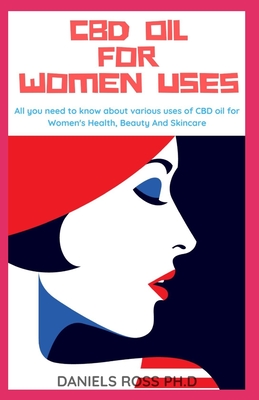 CBD Oil for Women Uses: Comprehensive Guide on Using CBD Oil for Your Day to Day Activities: Health, Beauty, Skin and lots more