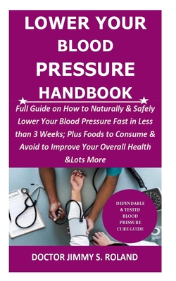 Lower Your Blood Pressure Handbook: Full Guide on How to Naturally & Safely Lower Your Blood Pressure Fast in Less than 3 Weeks; Plus Foods to Consume & Avoid to Improve Your Overall Health &Lots More