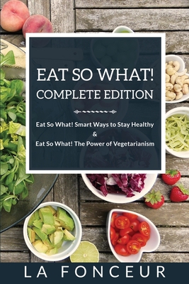 Eat So What! Complete Edition: Book 1 & 2 Eat So What! Smart Ways to Stay Healthy & The Power of Vegetarianism