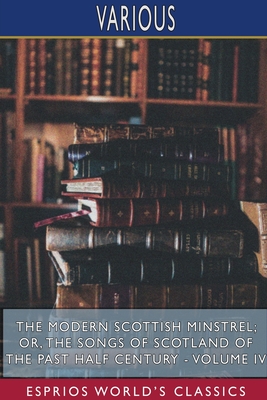 The Modern Scottish Minstrel; or, The Songs of Scotland of the Past Half Century - Volume IV (Esprios Classics): Edited by Charles Rogers