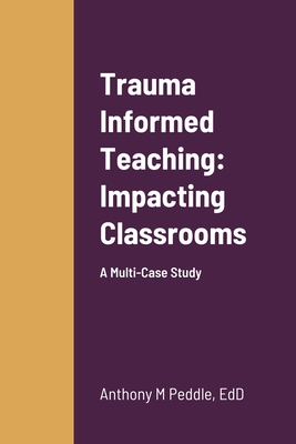 Trauma Informed Teaching: Impacting Classrooms: A Multi-Case Study