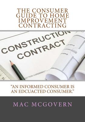 The Consumer Guide To Home Improvement Contracting: An Informed Consumer Is An Educated Consumer