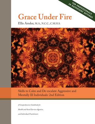 Grace Under Fire: Skills to Calm and De-escalate Aggressive & Mentally Ill Individuals: (For Those in Social Services or Helping Professions)