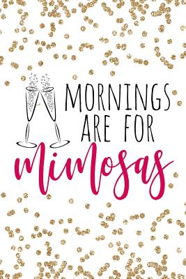 Mornings Are For Mimosas: Mornings Are For Mimosas, Brunch And Mimosas Notebook, Mimosas, Brunch, Diva Gift, Mom Gift, Mother's Day, Christmas, Birthday Gift, 6x9 college ruled