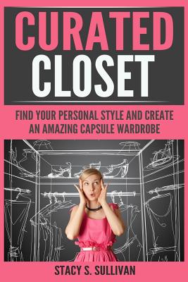 Curated Closet: Find Your Personal Style and Create an Amazing Capsule Wardrobe (Minimizing Your Closet, Step-By-Step)