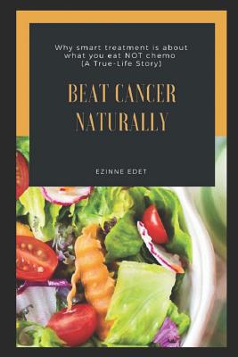 Beat Cancer Naturally: (why smart treatment is about what you eat NOT chemo)