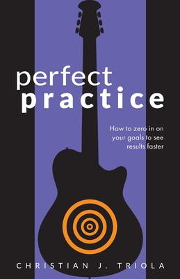 Perfect Practice: How to Zero in on Your Goals and Become a Better Guitar Player Faster