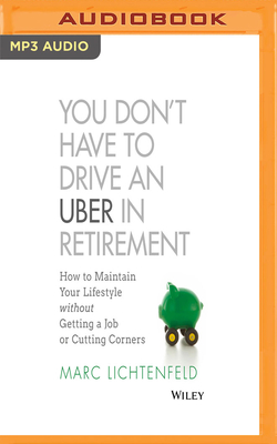 You Don't Have to Drive an Uber in Retirement: How to Maintain Your Lifestyle Without Getting a Job or Cutting Corners