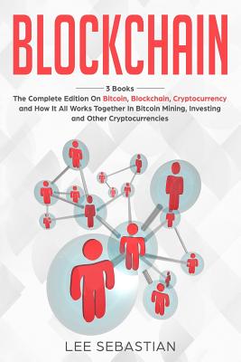 Blockchain: 3 Books - The Complete Edition on Bitcoin, Blockchain, Cryptocurrency and How It All Works Together in Bitcoin Mining, Investing and Other Cryptocurrencies