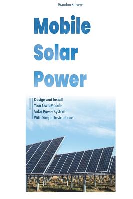 Mobile Solar Power: Design and Install Your Own Mobile Solar Power System with Simple Instructions