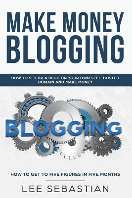Make Money Blogging: How To Set Up a Blog On Your Own Self-Hosted Domain and Make Money