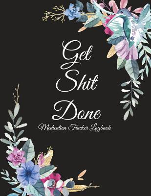 Get Shit Done: Medication Tracker Logbook: Flowers Design, Daily Medicine Record Tracker 120 Pages Large Print 8.5 x 11 Health Medicine Reminder Log, Treatment History