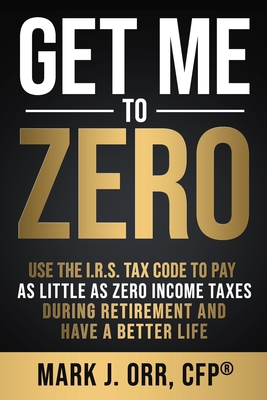 Get Me to ZERO: Use the 2022 I.R.S. Tax Code to Pay as Little as ZERO Income Taxes During Retirement and Have a Better Life