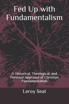 Fed Up with Fundamentalism: A Historical, Theological, and Personal Appraisal of Christian Fundamentalism