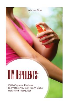 DIY Repellents: 100% Organic Recipes to Protect Yourself from Bugs, Ticks, and Mosquitoes