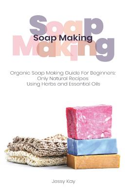Soap Making: Organic Soap Making Guide For Beginners: Only Natural Recipes Using Herbs