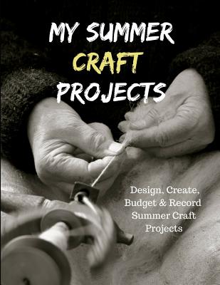 My Summer Craft Projects: Design, Create, Budget, and Record Summer Craft Projects