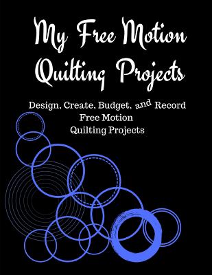 My Free Motion Quilting Projects: Design, Create, Budget and Record Free Motion Quilting Projects