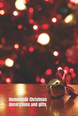 Homemade Christmas Decorations and Gifts: 15 Christmas Decorating Ideas, Gifts and Crafts
