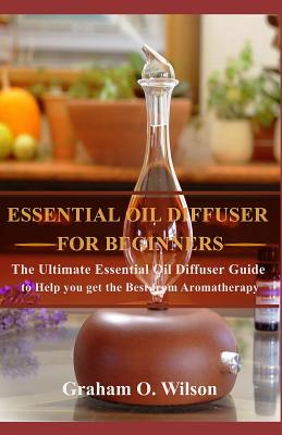 Essential Oil Diffuser for Beginners: The Ultimate Essential Oil Diffuser Guide to Help You Get the Best from Aromatherapy