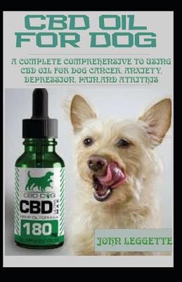 CBD Oil for Dog: A Complete Comprehensive Guide to Using CBD Oil for Dog Cancer, Anxiety, Cancer, Pain, Depression and Arthritis