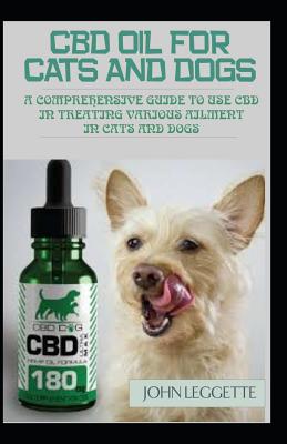 CBD Oil for Cats and Dogs: A Comprehensive Guide to in Using CBD Oil in Treating Various Ailment in Cats and Dogs