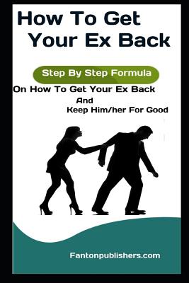 How To Get Your Ex Back: Step By Step Formula On How To Get Your Ex Back And Keep Him/her For Good