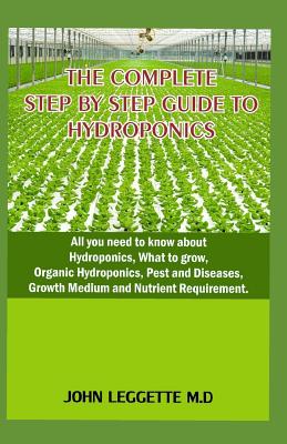 The Complete Step by Step Guide to Hydroponics: All You Need to Know about Hydroponics, What to Grow, Organic Hydroponics, Pest and Diseases, Growth Medium and Nutrient Requirement