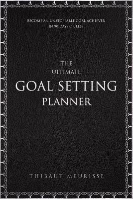 The Ultimate Goal Setting Planner: Become an Unstoppable Goal Achiever in 90 Days or Less