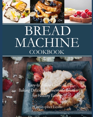 Bread Machine Cookbook: Easy-to-Follow Guide to Baking Delicious Homemade Bread for Healthy Eating