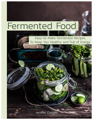 Fermented Food: Easy-To-Make Fermented Recipes to Keep You Healthy and Full of Energy