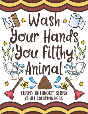 Wash Your Hands You Filthy Animal: Funny Bathroom Signs Adult Coloring Book