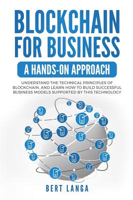 Blockchain for Business: A Hands-on approach: Understand the Technical Principles of Blockchain, and learn how to build Successful Business Models based on this technology