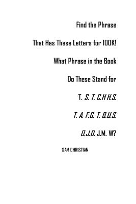 Find the Phrase That Has These Letters for 100k!: What Phrase in the Book Do These Stand for T. S. T. C.H H.S. T. A. F.G. T. B.U.S.O.J.D. J.M. W?