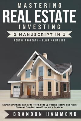 Mastering Real Estate Investing: Rental Property + Flipping Houses (2 Manuscript): Stunning Methods on How to Profit, Build Up Passive Income and Reach Financial Freedom Even If You Are a Beginner