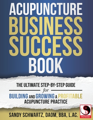 Acupuncture Business Success Book: The Ultimate Step-by-Step Guide for Building and Growing a Profitable Acupuncture Practice