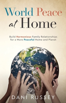 World Peace at Home: Build Harmonious Family Relationships for a More Peaceful Home and Planet