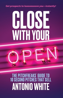 Close With Your Open: The Pitchfreaks Guide to Selling in 10 Seconds or Less