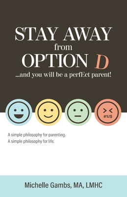 Stay Away from Option D...and You Will Be a Perfect Parent: A Simple Philosophy for Parenting. A Simple Philosophy for Life.