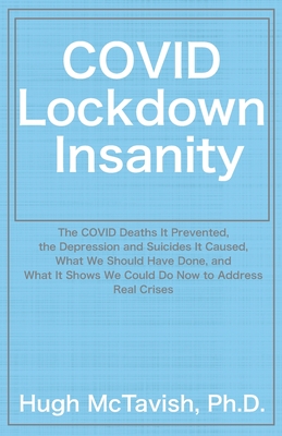 COVID Lockdown Insanity: The COVID Deaths It Prevented, the Depression and Suicides It Caused, What We Should Have Done, and What It Shows We Could Do Now to Address Real Crises