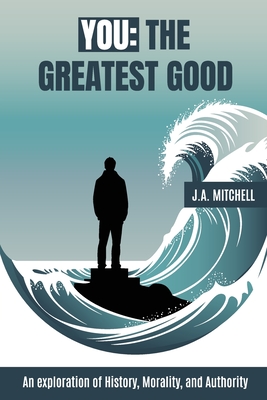 You - The Greatest Good: An exploration of History, Morality, and Authority