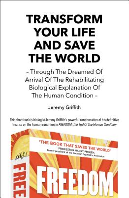 Transform Your Life And Save The World: Through The Dreamed Of Arrival Of The Rehabilitating Biological Explanation Of The Human Condition