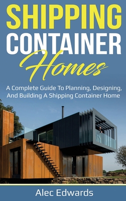 Shipping Container Homes: A Complete Guide to Planning, Designing, and Building A Shipping Container Home