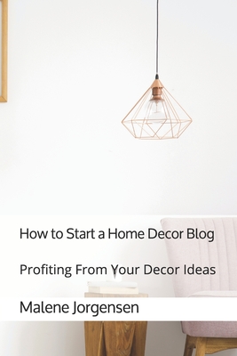 How to Start a Home Decor Blog: Profiting From Your Decor Ideas