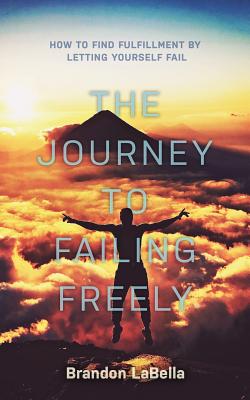 The Journey to Failing Freely: How to find fulfillment by letting yourself fail
